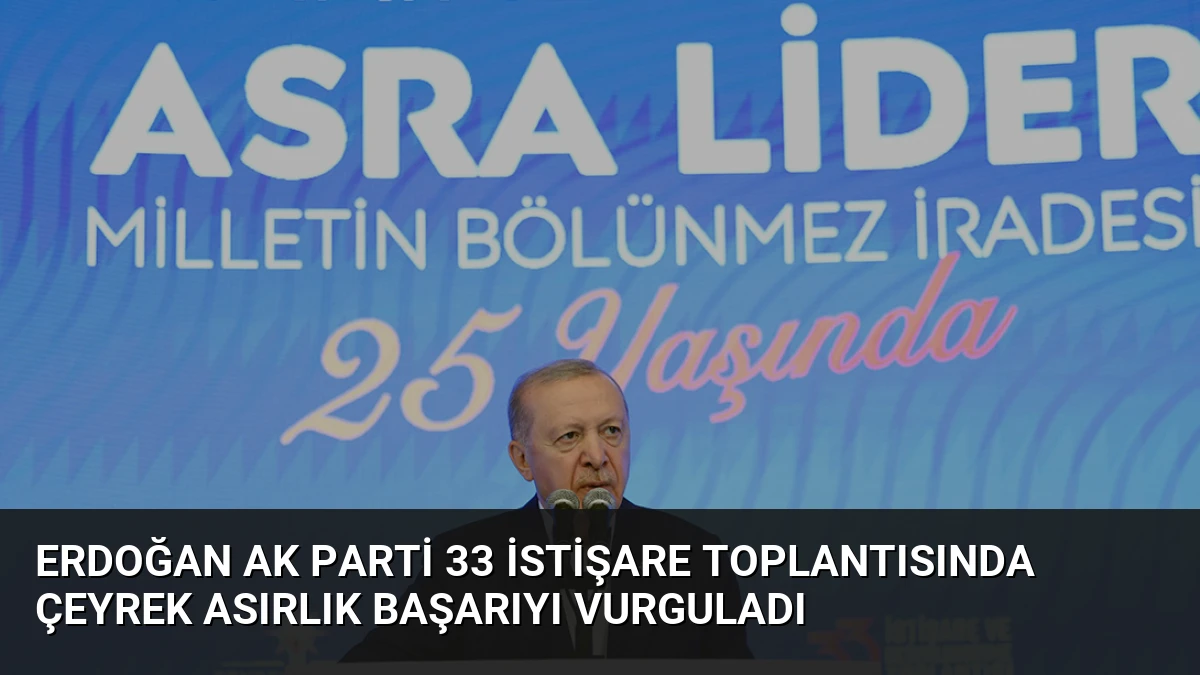 Erdoğan AK Parti 33 İstişare Toplantısında Çeyrek Asırlık Başarıyı Vurguladı