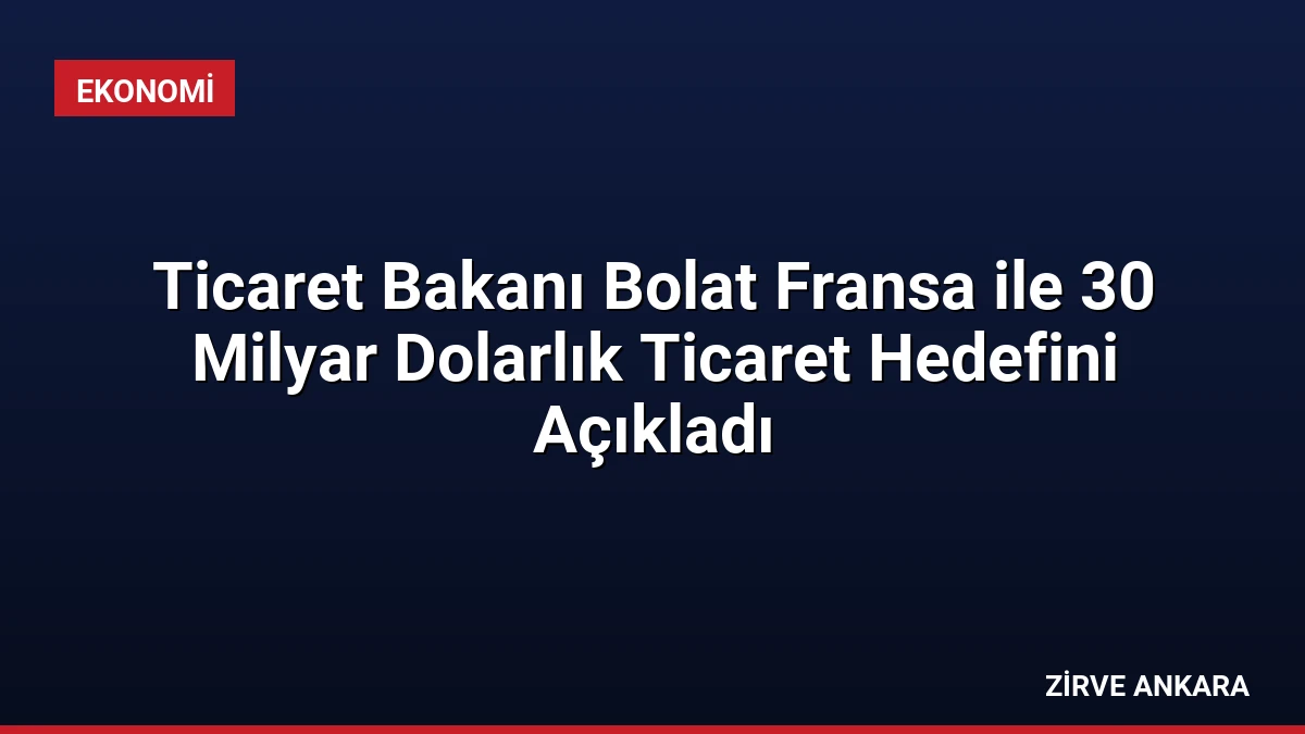 Ticaret Bakanı Bolat Fransa ile 30 Milyar Dolarlık Ticaret Hedefini Açıkladı