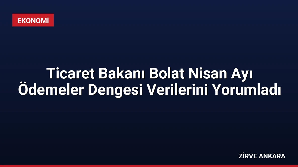 Ticaret Bakanı Bolat Nisan Ayı Ödemeler Dengesi Verilerini Yorumladı