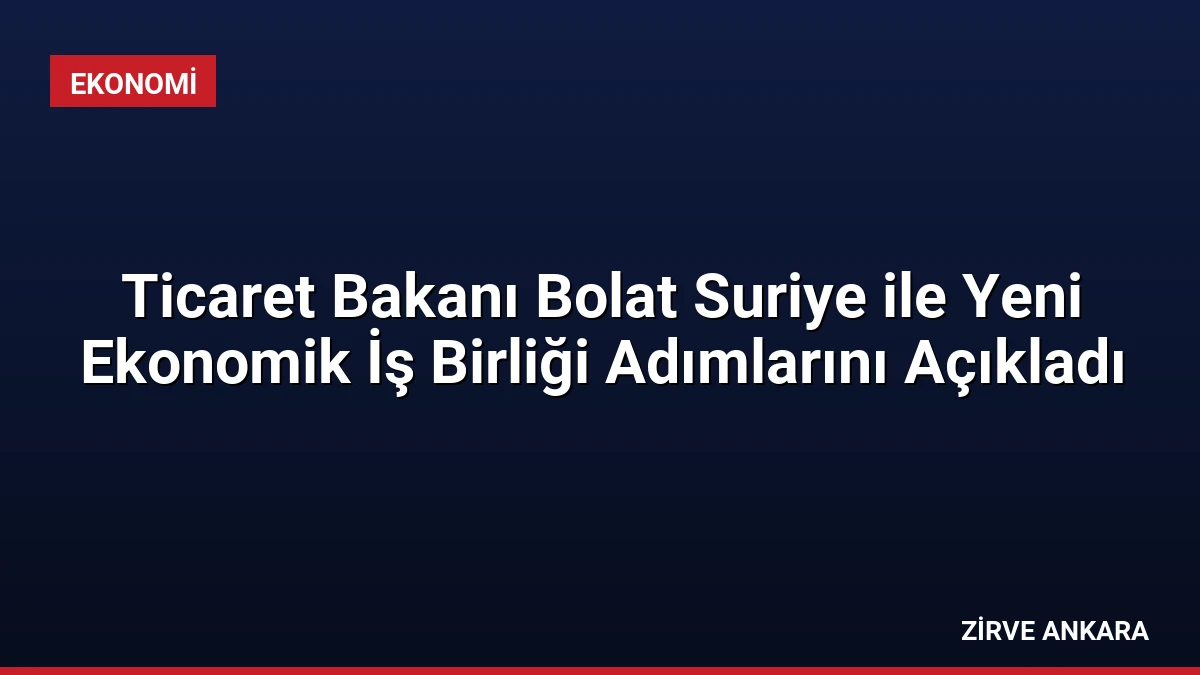 Ticaret Bakanı Bolat Suriye ile Yeni Ekonomik İş Birliği Adımlarını Açıkladı