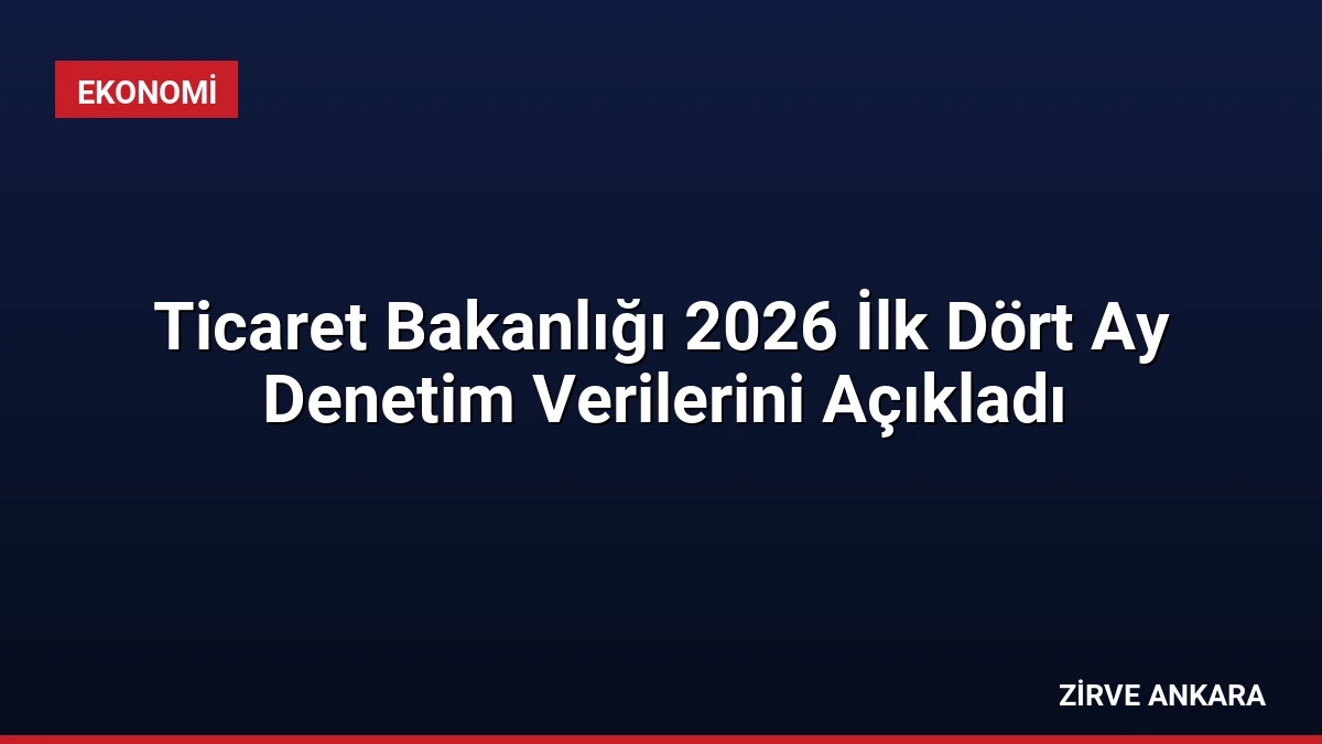 Ticaret Bakanlığı 2026 İlk Dört Ay Denetim Verilerini Açıkladı
