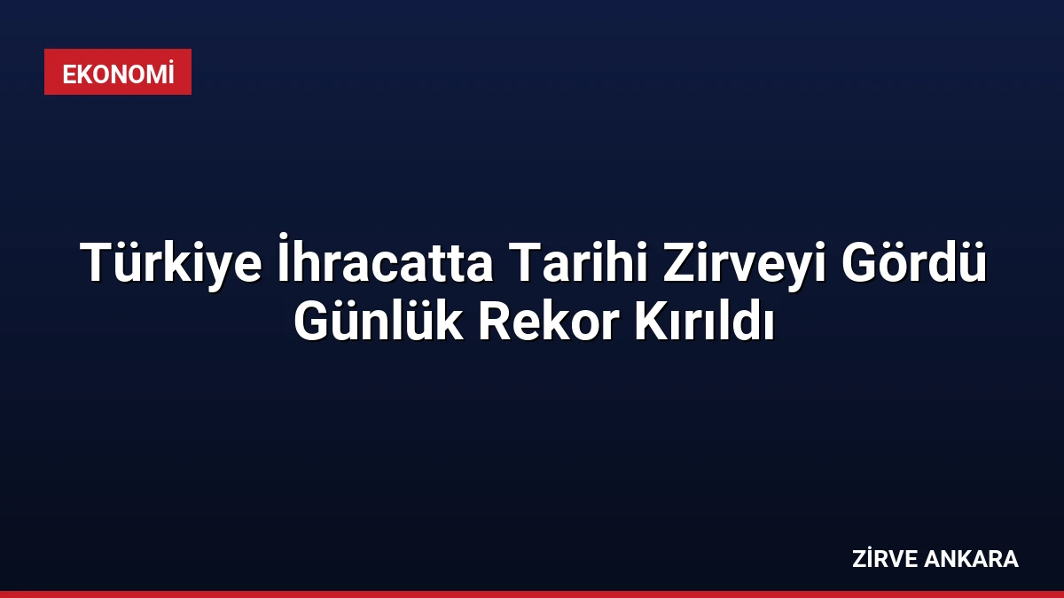 Türkiye İhracatta Tarihi Zirveyi Gördü Günlük Rekor Kırıldı