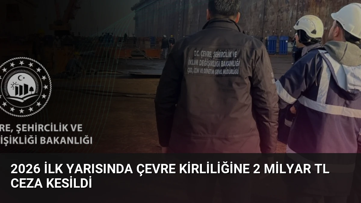2026 İlk Yarısında Çevre Kirliliğine 2 Milyar TL Ceza Kesildi