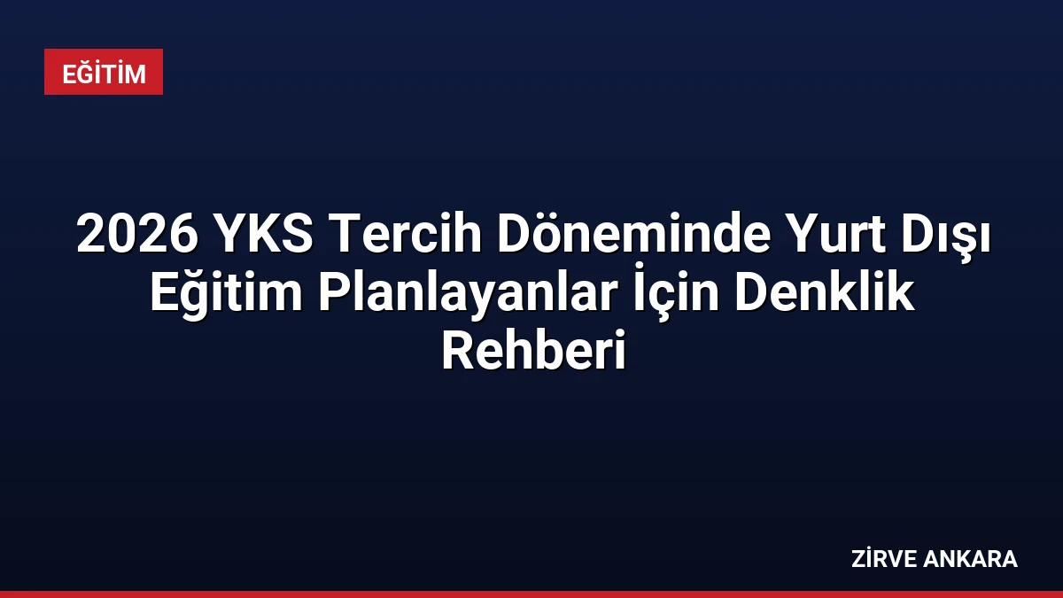 2026 YKS Tercih Döneminde Yurt Dışı Eğitim Planlayanlar İçin Denklik Rehberi