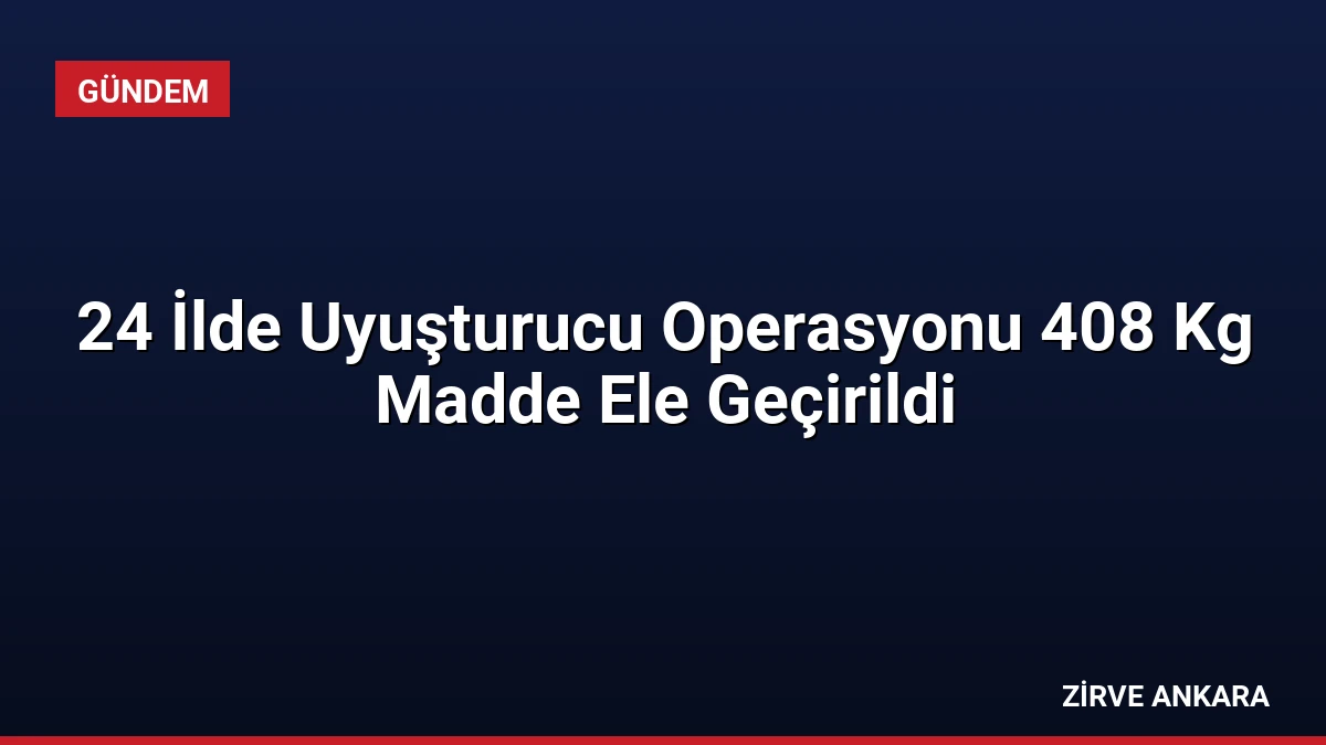24 İlde Uyuşturucu Operasyonu 408 Kg Madde Ele Geçirildi