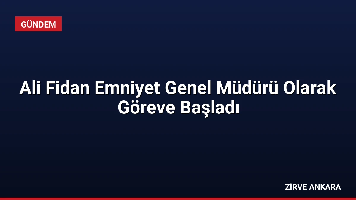Ali Fidan Emniyet Genel Müdürü Olarak Göreve Başladı