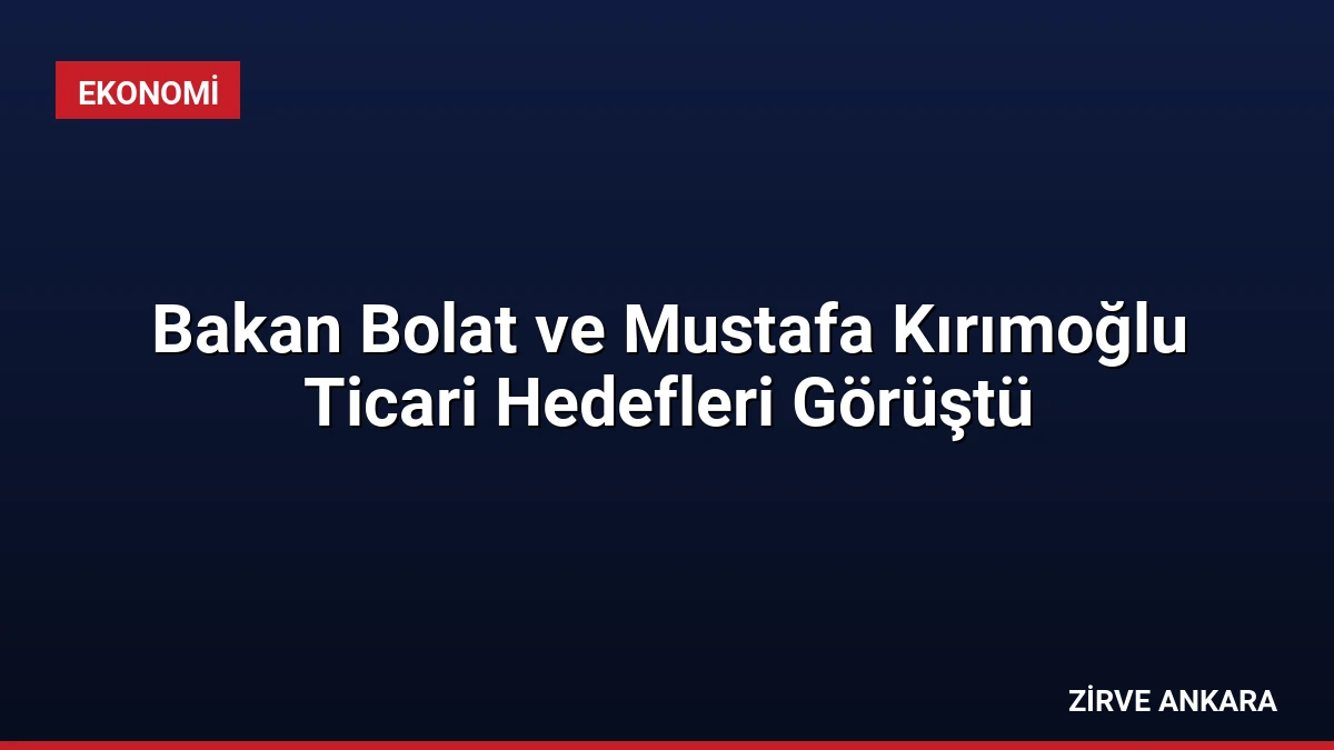 Bakan Bolat ve Mustafa Kırımoğlu Ticari Hedefleri Görüştü