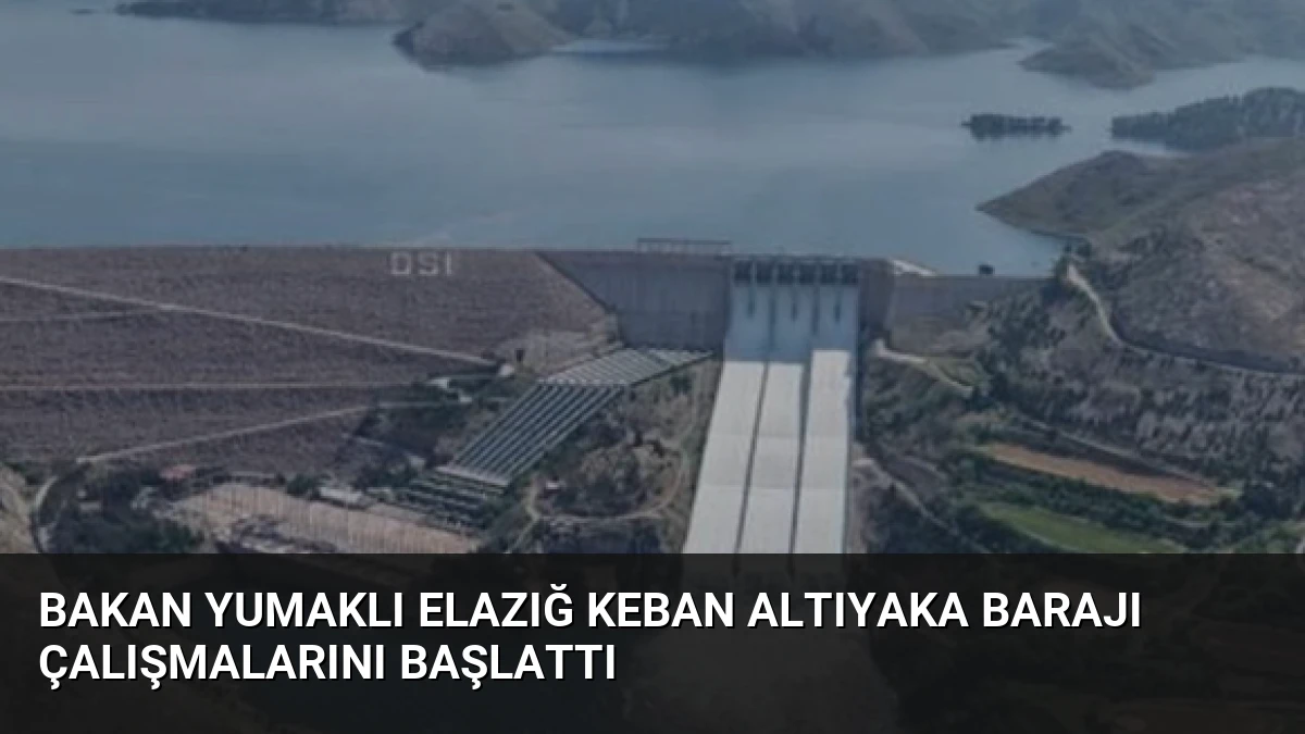 Bakan Yumaklı Elazığ Keban Altıyaka Barajı çalışmalarını başlattı