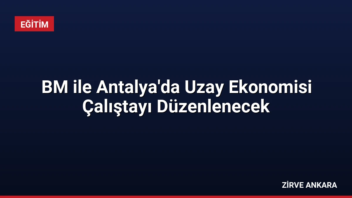 BM ile Antalya’da Uzay Ekonomisi Çalıştayı Düzenlenecek
