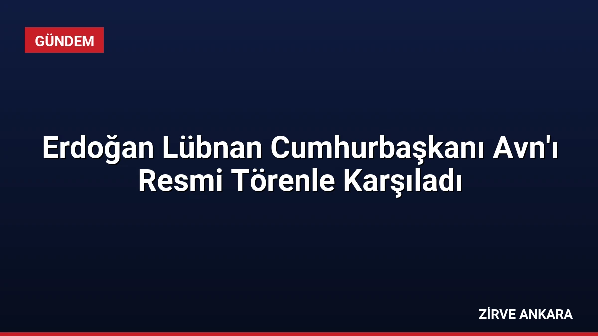 Erdoğan Lübnan Cumhurbaşkanı Avn’ı Resmi Törenle Karşıladı