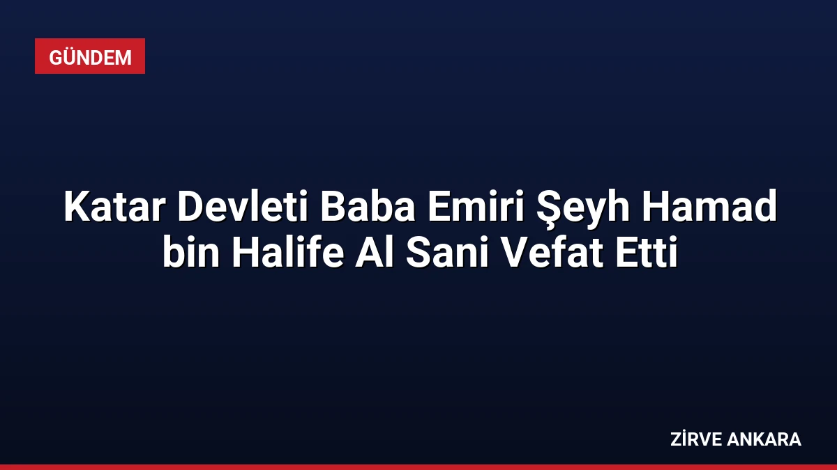 Katar Devleti Baba Emiri Şeyh Hamad bin Halife Al Sani Vefat Etti