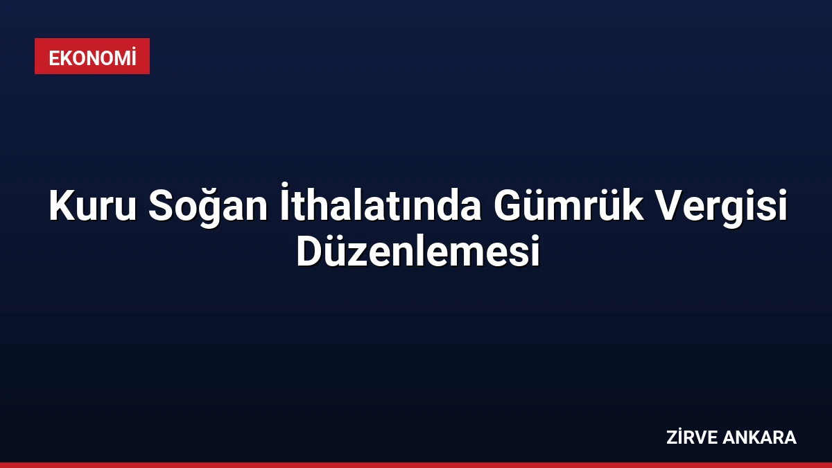 Kuru Soğan İthalatında Gümrük Vergisi Düzenlemesi