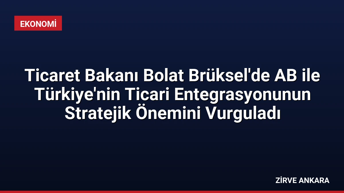 Ticaret Bakanı Bolat Brüksel’de AB ile Türkiye’nin Ticari Entegrasyonunun Stratejik Önemini Vurguladı