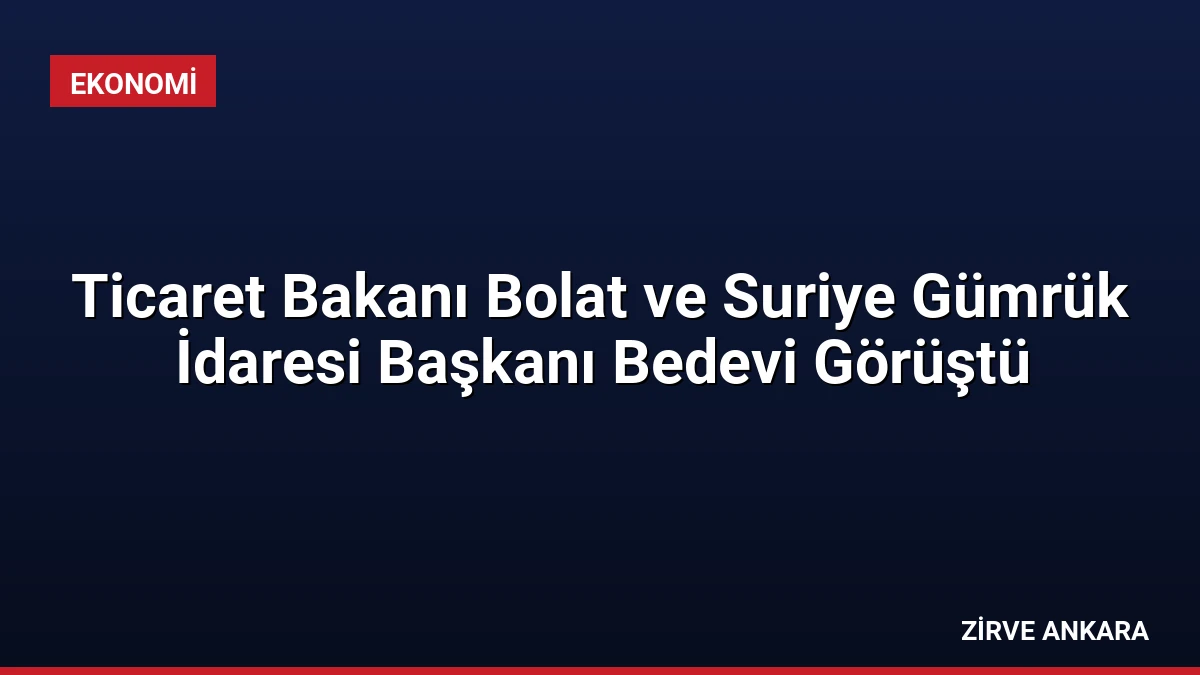 Ticaret Bakanı Bolat ve Suriye Gümrük İdaresi Başkanı Bedevi Görüştü