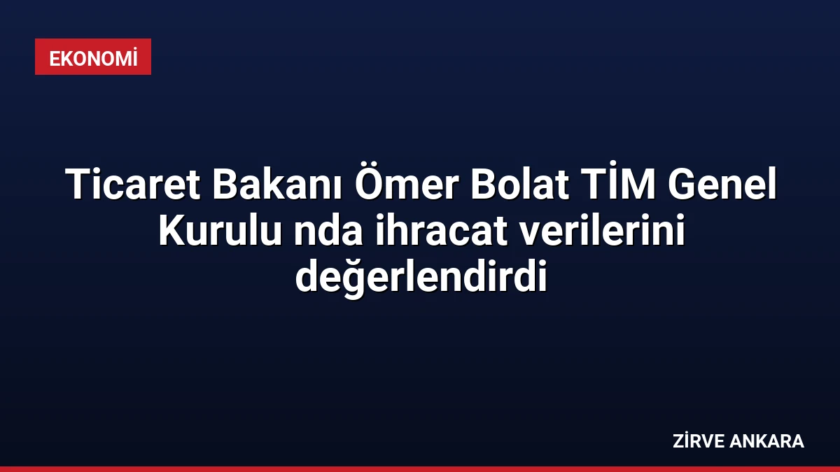 Ticaret Bakanı Ömer Bolat TİM Genel Kurulu nda ihracat verilerini değerlendirdi
