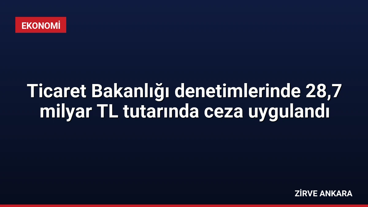 Ticaret Bakanlığı denetimlerinde 28,7 milyar TL tutarında ceza uygulandı