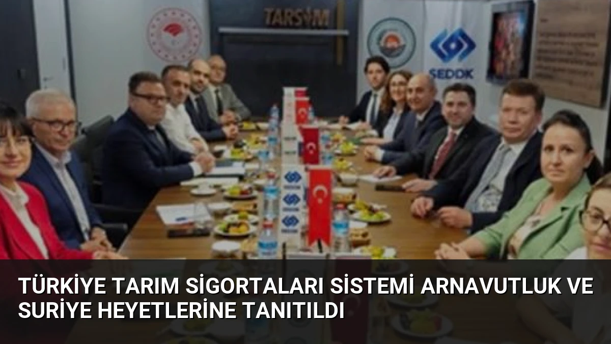Türkiye Tarım Sigortaları Sistemi Arnavutluk ve Suriye Heyetlerine Tanıtıldı