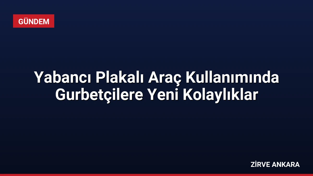 Yabancı Plakalı Araç Kullanımında Gurbetçilere Yeni Kolaylıklar