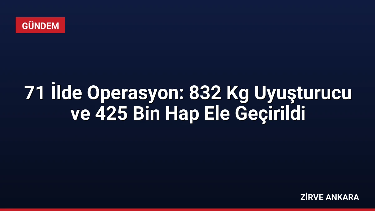 71 İlde Operasyon: 832 Kg Uyuşturucu ve 425 Bin Hap Ele Geçirildi