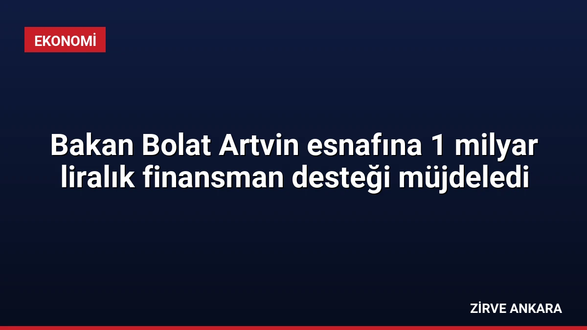Bakan Bolat Artvin esnafına 1 milyar liralık finansman desteği müjdeledi