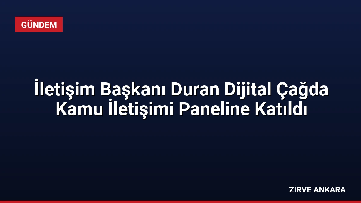 İletişim Başkanı Duran Dijital Çağda Kamu İletişimi Paneline Katıldı
