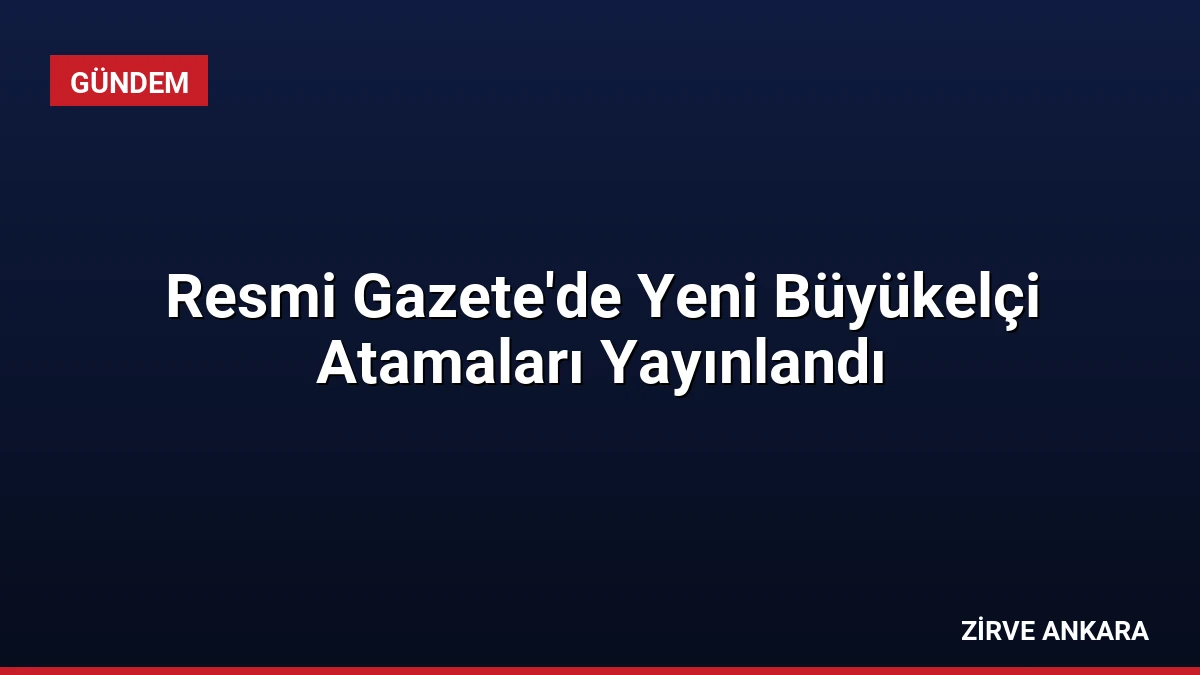 Resmi Gazete’de Yeni Büyükelçi Atamaları Yayınlandı