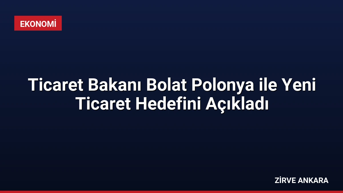 Ticaret Bakanı Bolat Polonya ile Yeni Ticaret Hedefini Açıkladı