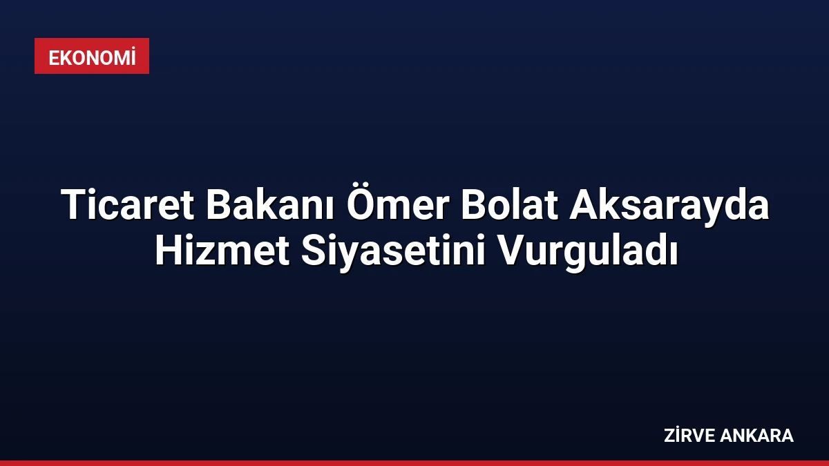 Ticaret Bakanı Ömer Bolat Aksarayda Hizmet Siyasetini Vurguladı
