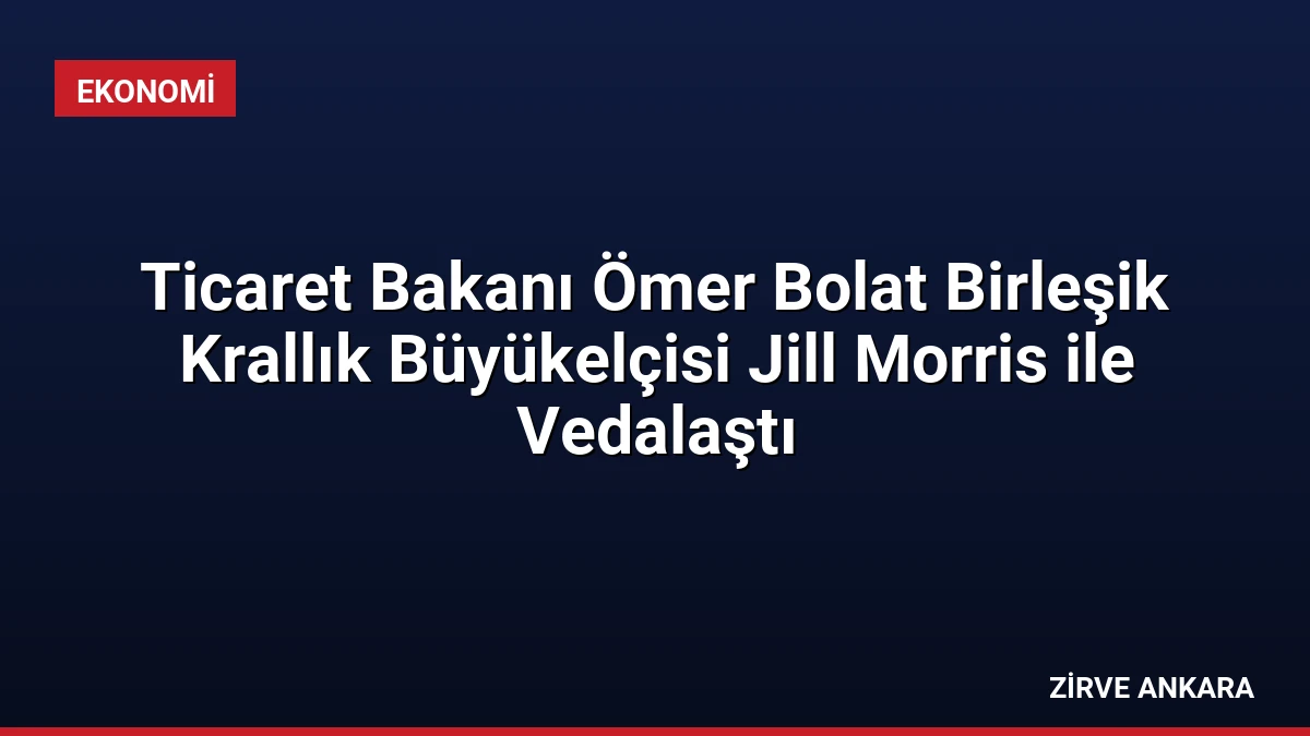 Ticaret Bakanı Ömer Bolat Birleşik Krallık Büyükelçisi Jill Morris ile Vedalaştı