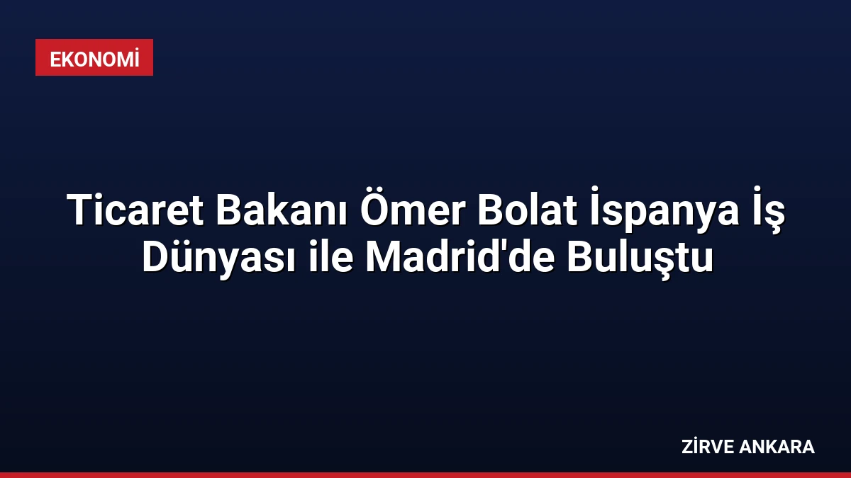 Ticaret Bakanı Ömer Bolat İspanya İş Dünyası ile Madrid’de Buluştu
