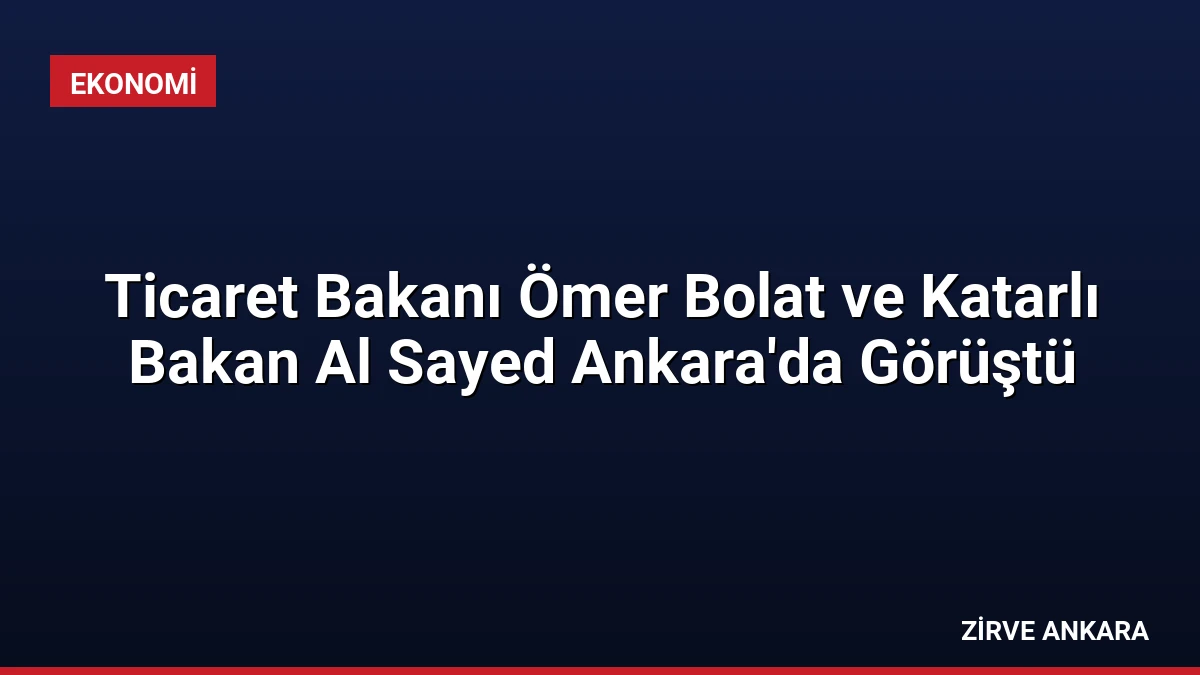 Ticaret Bakanı Ömer Bolat ve Katarlı Bakan Al Sayed Ankara’da Görüştü