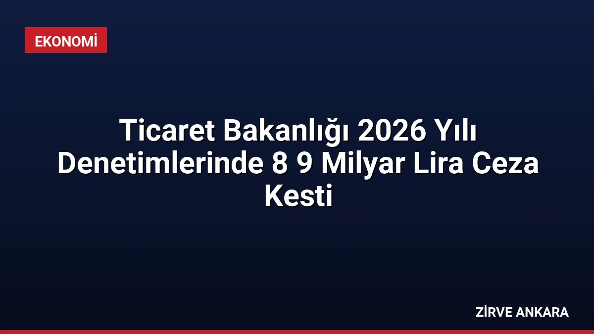 Ticaret Bakanlığı 2026 Yılı Denetimlerinde 8 9 Milyar Lira Ceza Kesti