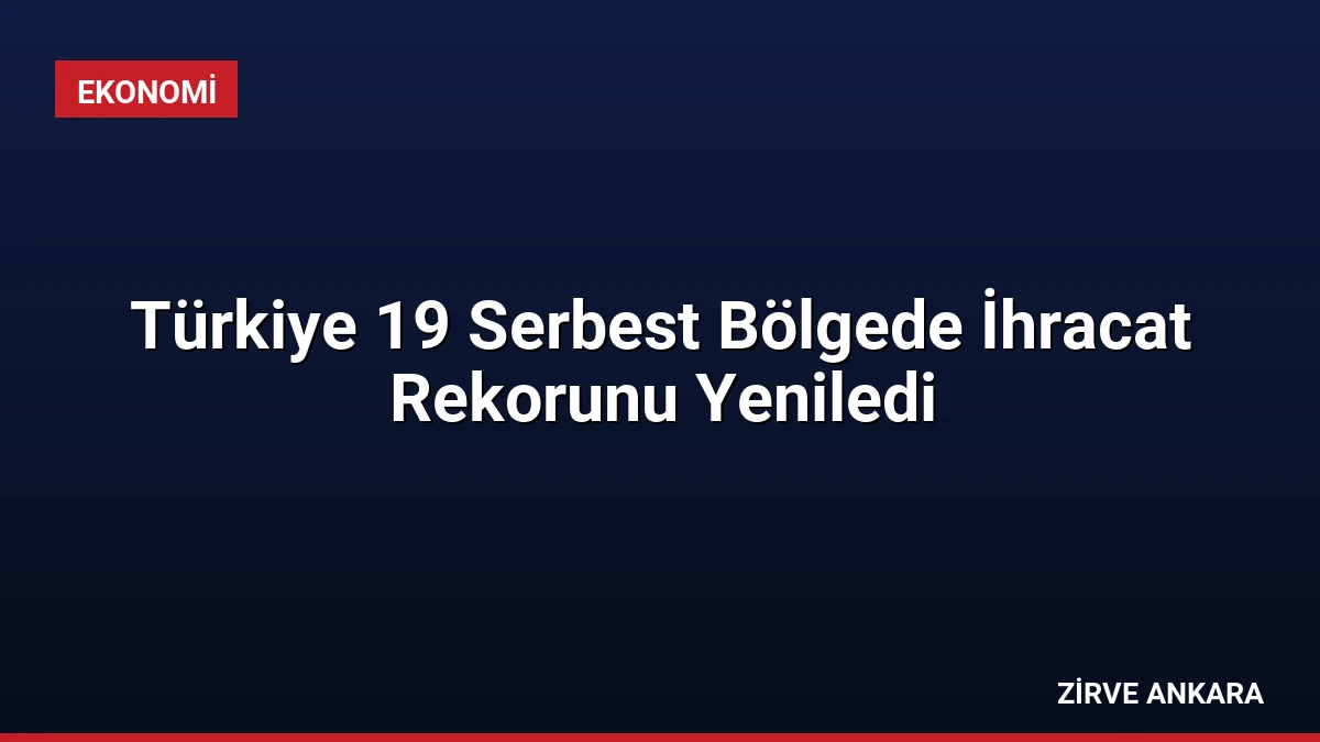 Türkiye 19 Serbest Bölgede İhracat Rekorunu Yeniledi