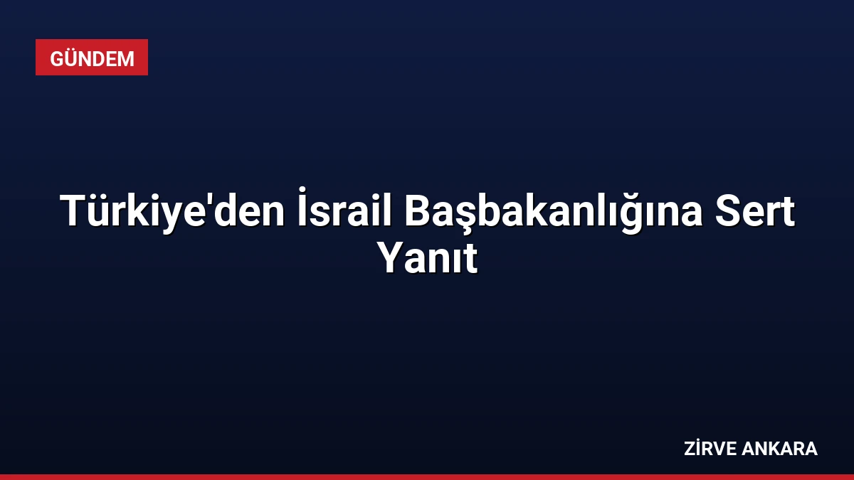 Türkiye’den İsrail Başbakanlığına Sert Yanıt