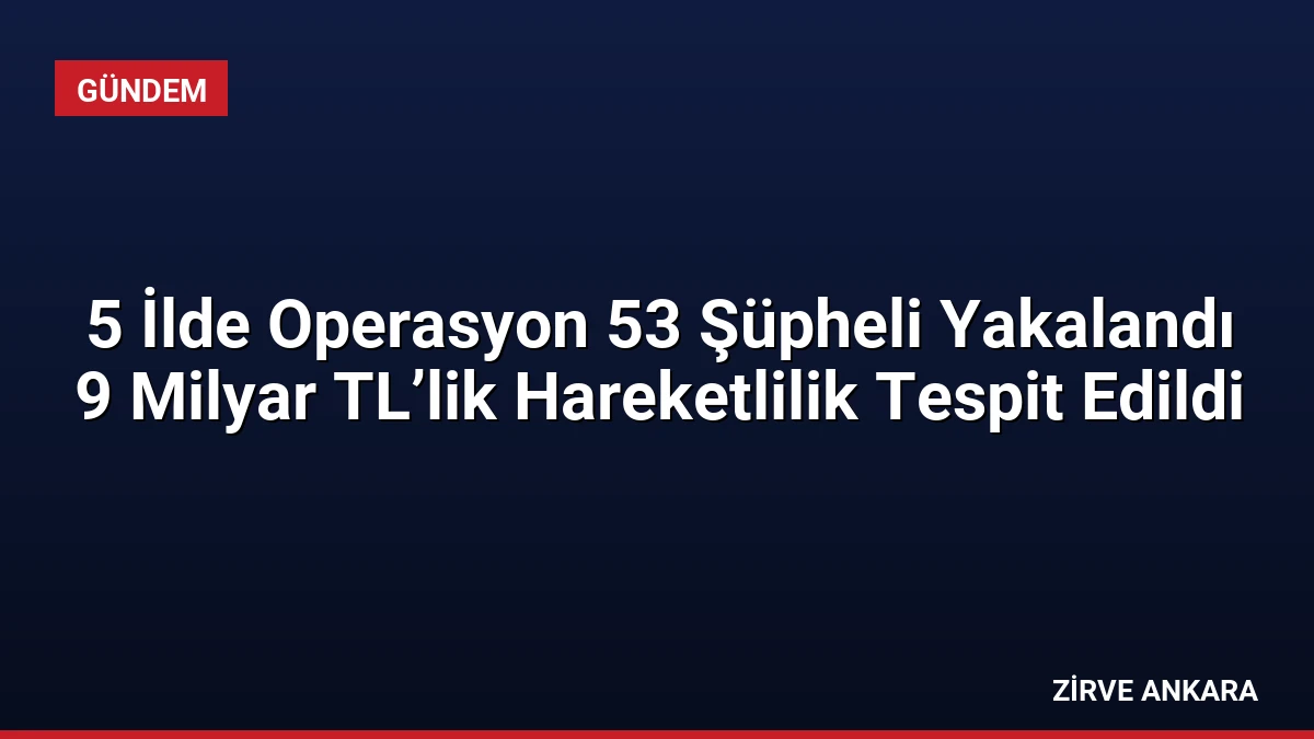 5 İlde Operasyon 53 Şüpheli Yakalandı 9 Milyar TL’lik Hareketlilik Tespit Edildi
