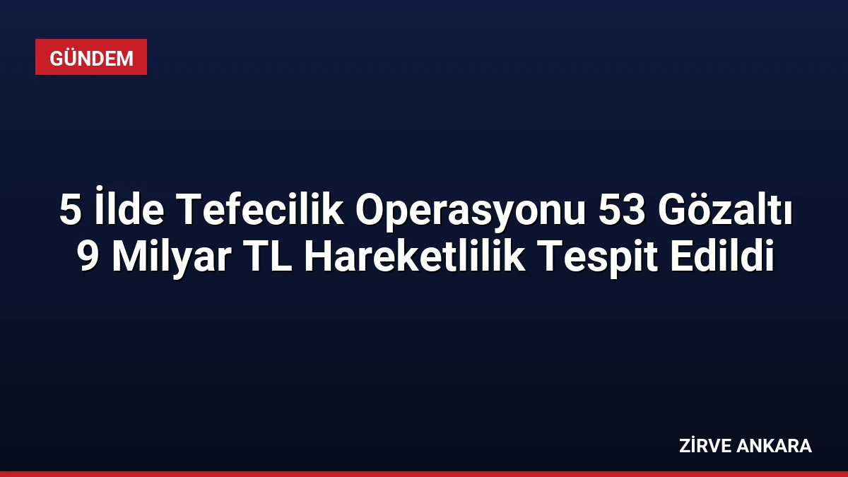 5 İlde Tefecilik Operasyonu 53 Gözaltı 9 Milyar TL Hareketlilik Tespit Edildi