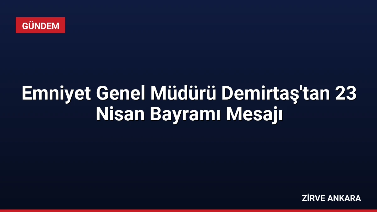 Emniyet Genel Müdürü Demirtaş’tan 23 Nisan Bayramı Mesajı