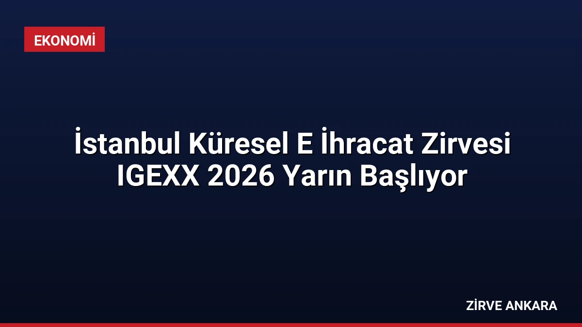 İstanbul Küresel E İhracat Zirvesi IGEXX 2026 Yarın Başlıyor