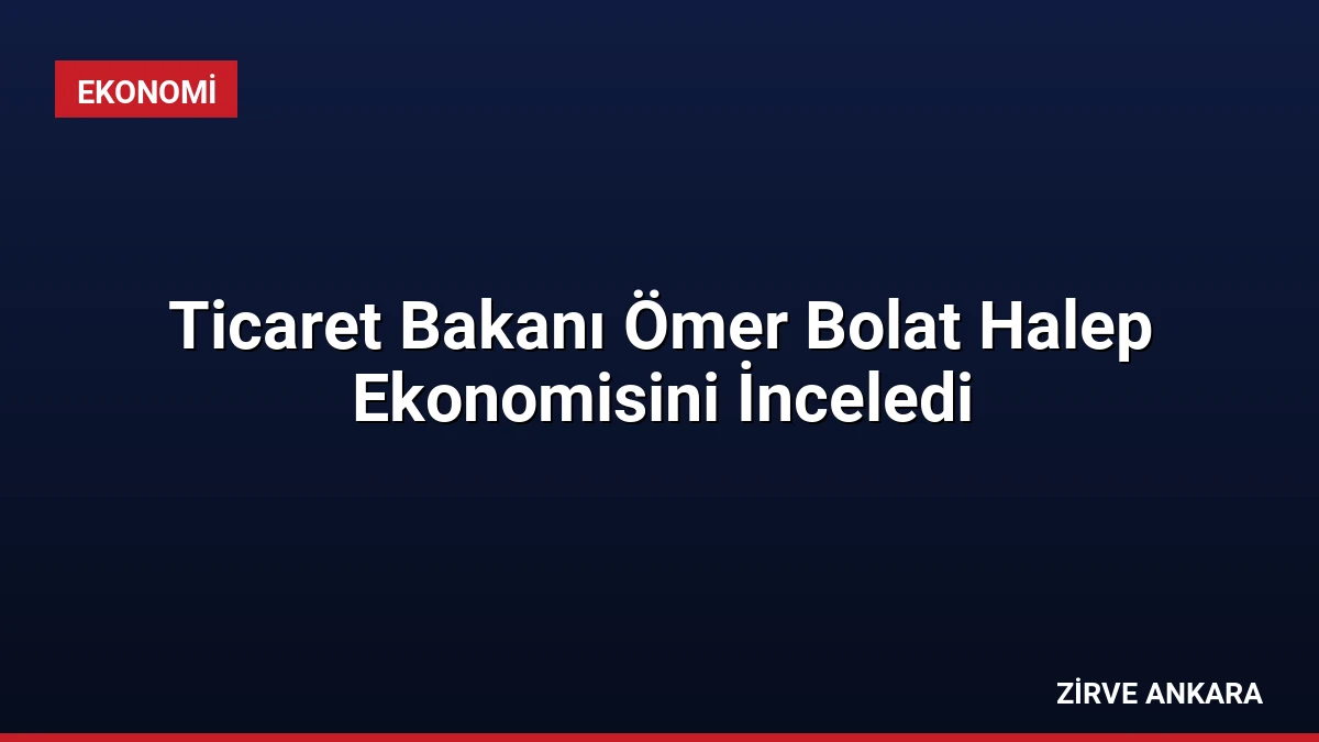Ticaret Bakanı Ömer Bolat Halep Ekonomisini İnceledi