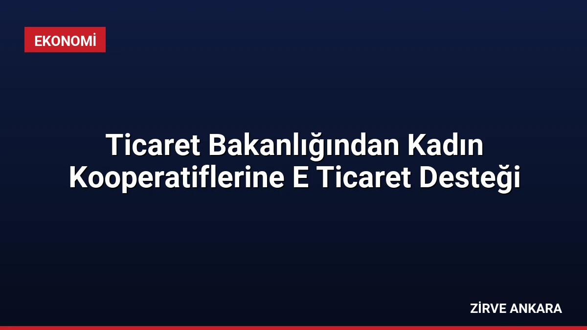 Ticaret Bakanlığından Kadın Kooperatiflerine E Ticaret Desteği