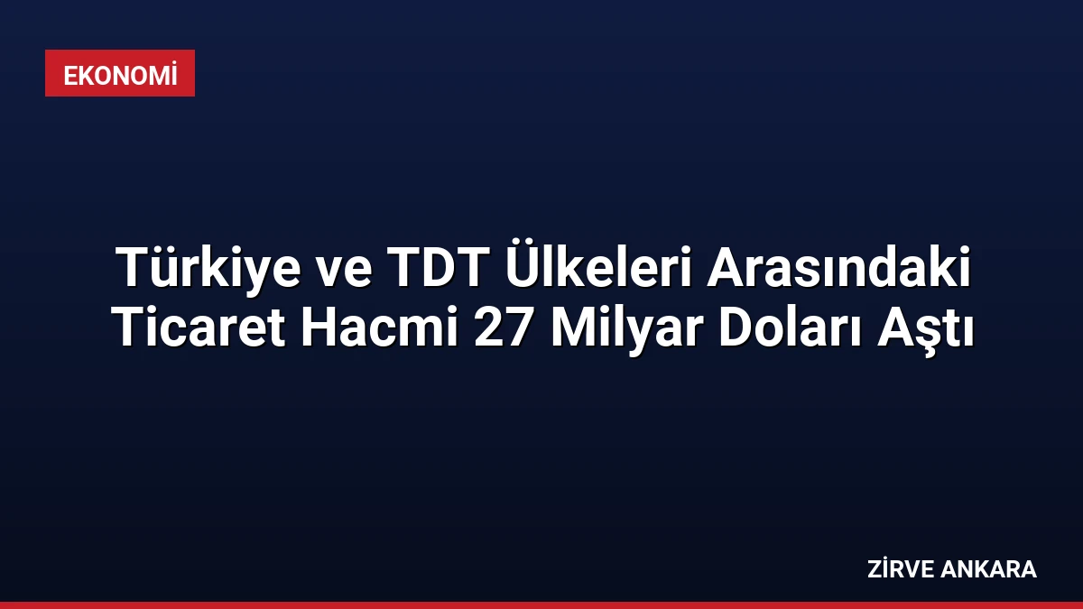 Türkiye ve TDT Ülkeleri Arasındaki Ticaret Hacmi 27 Milyar Doları Aştı