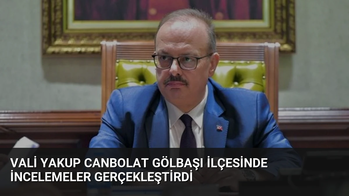 Vali Yakup Canbolat Gölbaşı ilçesinde incelemeler gerçekleştirdi