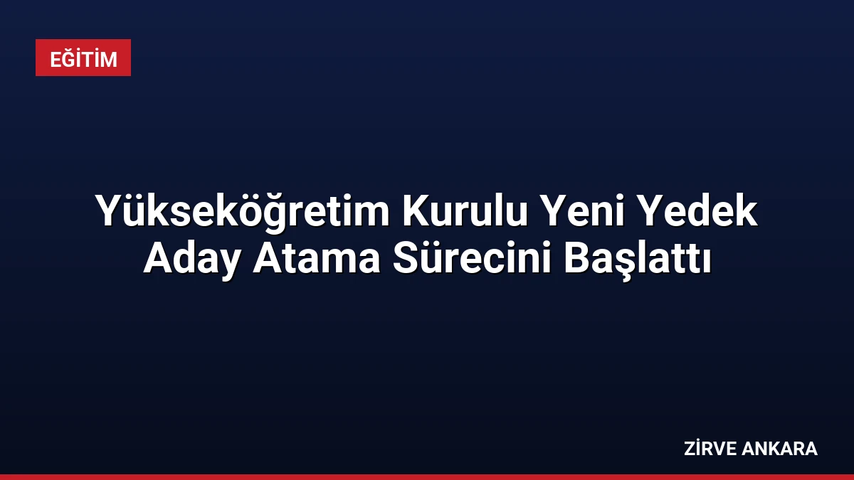 Yükseköğretim Kurulu Yeni Yedek Aday Atama Sürecini Başlattı