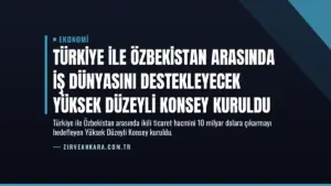 Türkiye ile Özbekistan Arasında İş Dünyasını Destekleyecek Yüksek Düzeyli Konsey Kuruldu